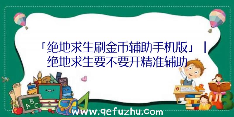 「绝地求生刷金币辅助手机版」|绝地求生要不要开精准辅助